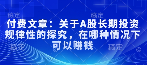 付费文章：关于A股长期投资规律性的探究，在哪种情况下可以赚钱-学习笔记资源库