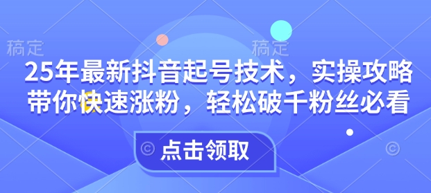 25年最新抖音起号技术，实操攻略带你快速涨粉，轻松破千粉丝必看-学习笔记资源库