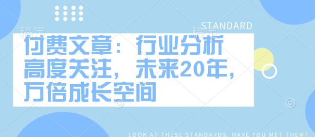 付费文章：行业分析 高度关注，未来20年，万倍成长空间-学习笔记资源库