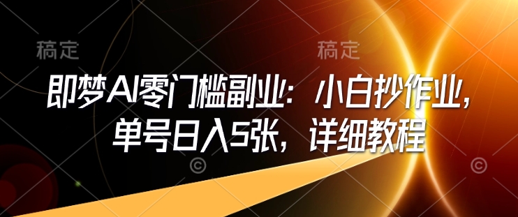 即梦AI零门槛副业：小白抄作业，单号日入5张，详细教程-学习笔记资源库