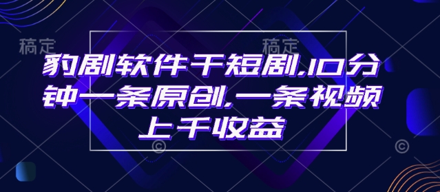 豹剧软件干短剧，10分钟一条原创，爆一条视频上千收益-学习笔记资源库