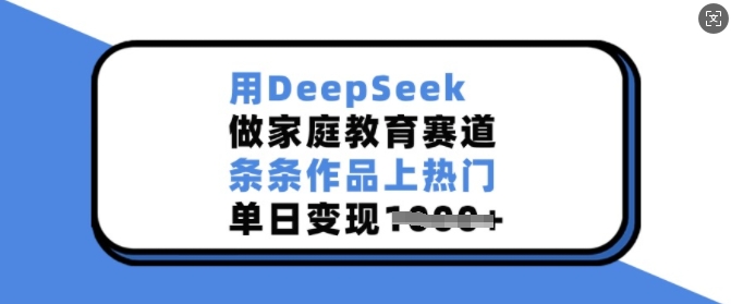 用DeepSeek做家庭教育赛道，条条作品上热门，单日变现多张-学习笔记资源库
