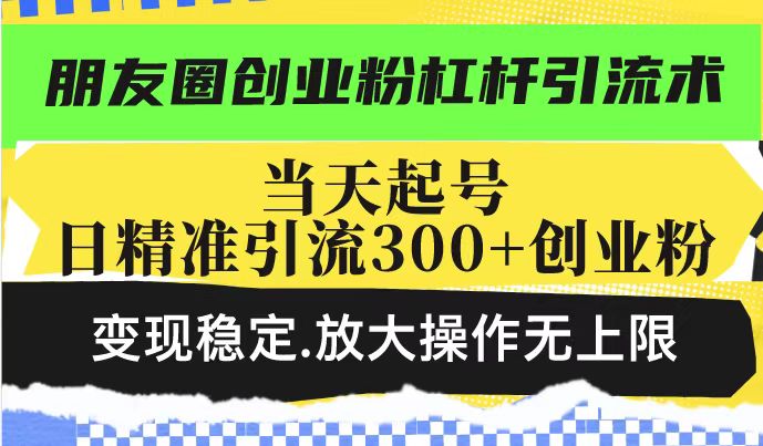 朋友圈创业粉杠杆引流术，当天起号日精准引流300+创业粉，变现稳定，放大操作无上限-学习笔记资源库