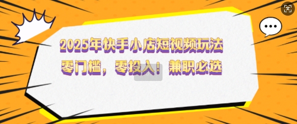2025年快手小店短视频玩法，零门槛，零投入，兼职必选【揭秘】-学习笔记资源库
