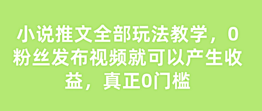 小说推文全部玩法教学，0粉丝发布视频就可以产生收益，真正0门槛-学习笔记资源库