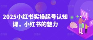 2025小红书实操起号认知课,小红书的魅力-学习笔记资源库