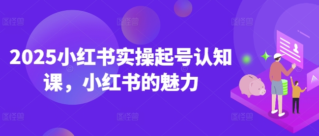 2025小红书实操起号认知课，小红书的魅力-学习笔记资源库