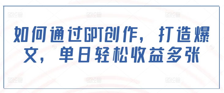 如何通过GPT创作，打造爆文，单日轻松收益多张-学习笔记资源库