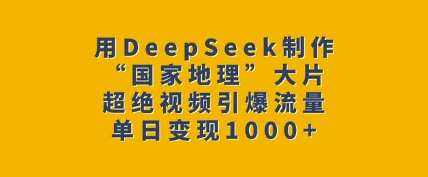 用DeepSeek制作“国家地理”大片，超绝视频引爆流量，单日变现多张-学习笔记资源库