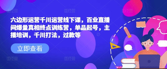 六边形运营千川运营线下课，百业直播间爆量真相终点训练营，单品起号，主播培训，千川打法，过款等-学习笔记资源库