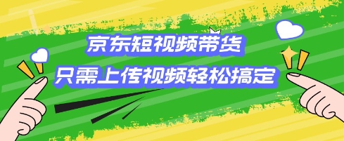 京东短视频带货，只需上传视频就搞定，小白轻松上手【揭秘】-学习笔记资源库