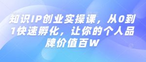 知识IP创业实操课,从0到1快速孵化,让你的个人品牌价值百W-学习笔记资源库