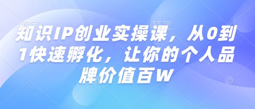 知识IP创业实操课，从0到1快速孵化，让你的个人品牌价值百W-学习笔记资源库