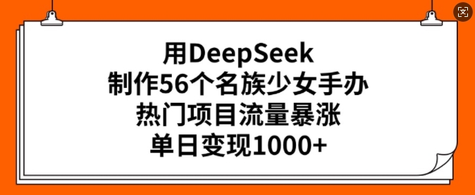 用DeepSeek制作56个名族少女手办，热门项目流量暴涨，单日变现多张-学习笔记资源库