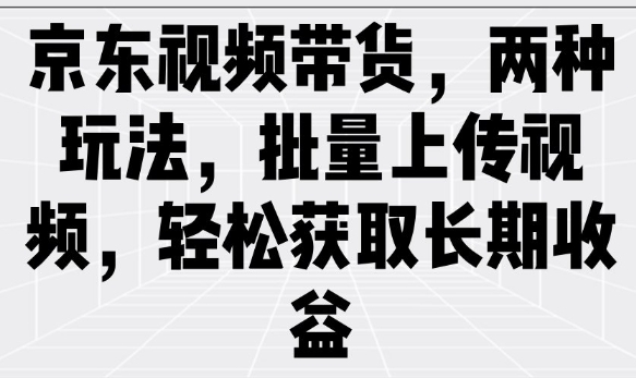 京东视频带货，两种玩法，批量上传视频，轻松获取长期收益-学习笔记资源库