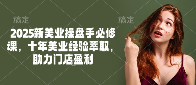 2025新美业操盘手必修课，十年美业经验萃取，助力门店盈利-学习笔记资源库