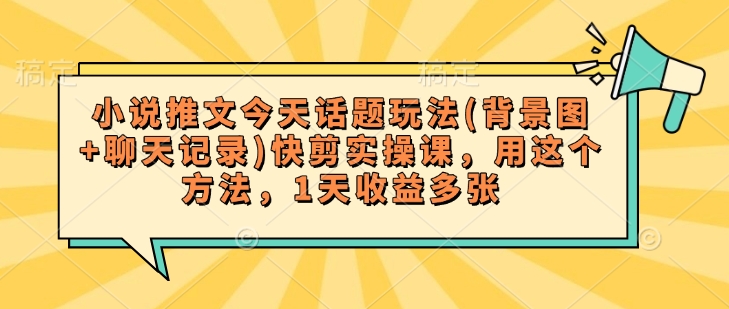小说推文今天话题玩法(背景图+聊天记录)快剪实操课，用这个方法，1天收益多张-学习笔记资源库