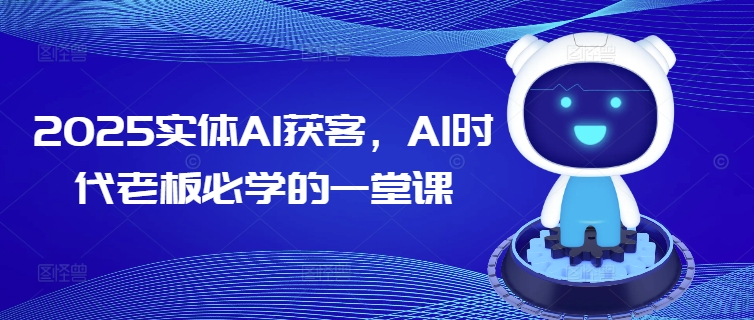 2025实体AI获客，AI时代老板必学的一堂课-学习笔记资源库