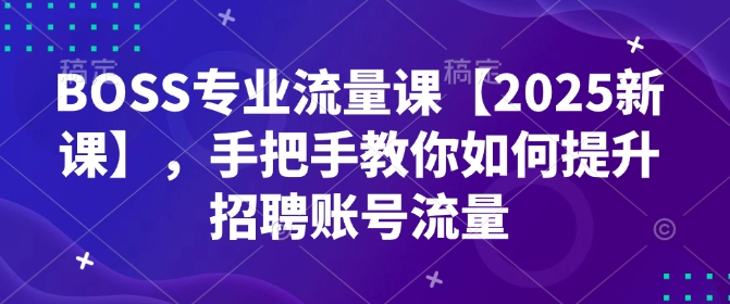 BOSS专业流量课【2025新课】，手把手教你如何提升招聘账号流量-学习笔记资源库