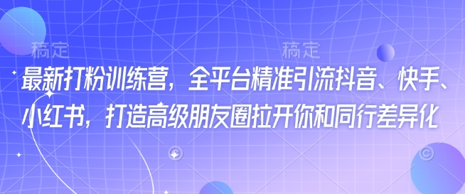 最新打粉训练营，全平台精准引流抖音、快手、小红书，打造高级朋友圈拉开你和同行差异化-学习笔记资源库