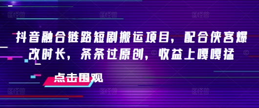 抖音融合链路短剧搬运项目，配合侠客爆改时长，条条过原创，收益嘎嘎猛-学习笔记资源库