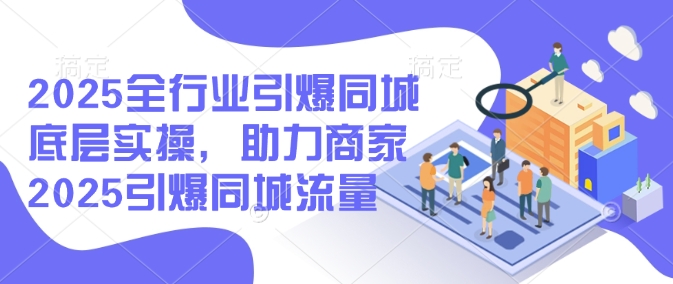2025全行业引爆同城底层实操，助力商家2025引爆同城流量-学习笔记资源库