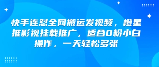 快手连怼全网搬运发视频，橙星推影视挂载推广，适合0粉小白操作，一天轻松多张-学习笔记资源库