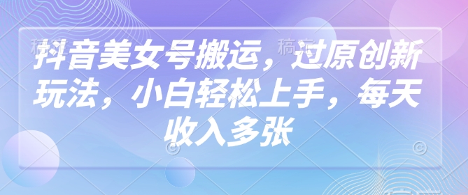 抖音美女号搬运，过原创新玩法，小白轻松上手，每天收入多张-学习笔记资源库