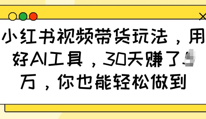小红书视频带货玩法，用好AI工具，30天收益过W，你也能轻松做到-学习笔记资源库