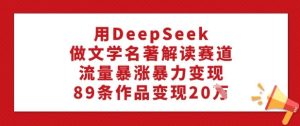 用DeepSeek做文学名著解读赛道,流量暴涨暴力变现,89条作品变现20W-学习笔记资源库