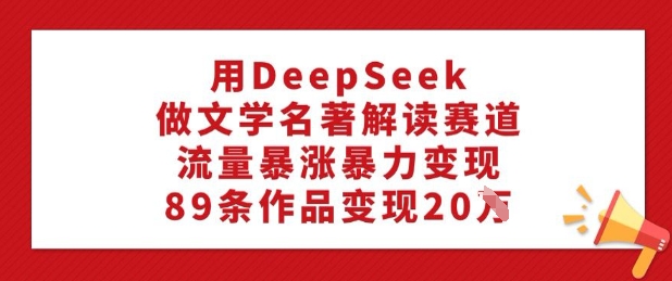 用DeepSeek做文学名著解读赛道，流量暴涨暴力变现，89条作品变现20W-学习笔记资源库