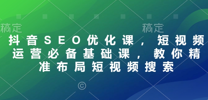 抖音SEO优化课，短视频运营必备基础课，教你精准布局短视频搜索-学习笔记资源库