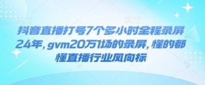 抖音直播打号7个多小时全程录屏24年,gvm20万1场的录屏,懂的都懂直播行业风向标-学习笔记资源库