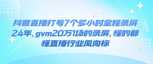 抖音直播打号7个多小时全程录屏24年，gvm20万1场的录屏，懂的都懂直播行业风向标-学习笔记资源库