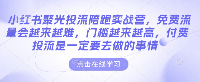 小红书聚光投流陪跑实战营，免费流量会越来越难，门槛越来越高，付费投流是一定要去做的事情-学习笔记资源库