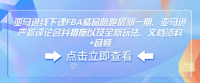 亚马逊线下课FBA精品陪跑最新一期，亚马逊严抓评论合并措施以及全新玩法，文档资料+音频-学习笔记资源库
