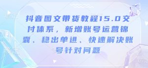 抖音图文带货教程15.0交付体系,新增账号运营锦囊、稳出单进、快速解决账号针对问题-学习笔记资源库