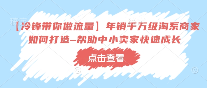 【冷锋带你做流量】年销千万级淘系商家如何打造–帮助中小卖家快速成长-学习笔记资源库
