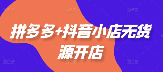 拼多多+抖音小店无货源开店，包括：选品、运营、基础、付费推广、爆款案例等(更新25年2月)-学习笔记资源库