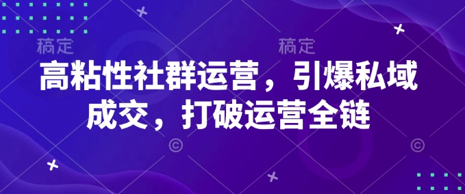 高粘性社群运营，引爆私域成交，打破运营全链-学习笔记资源库