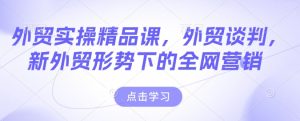 外贸实操精品课，外贸谈判，新外贸形势下的全网营销-学习笔记资源库