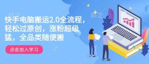 快手电脑搬运2.0全流程，轻松过原创，涨粉超级猛，全品类随便搬-学习笔记资源库