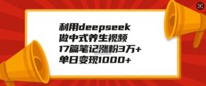 利用deepseek做中式养生视频,17篇笔记涨粉3万+,单日变现1k-学习笔记资源库