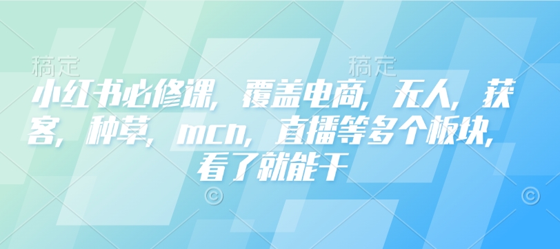 小红书必修课，覆盖电商，无人，获客，种草，mcn，直播等多个板块，看了就能干-学习笔记资源库