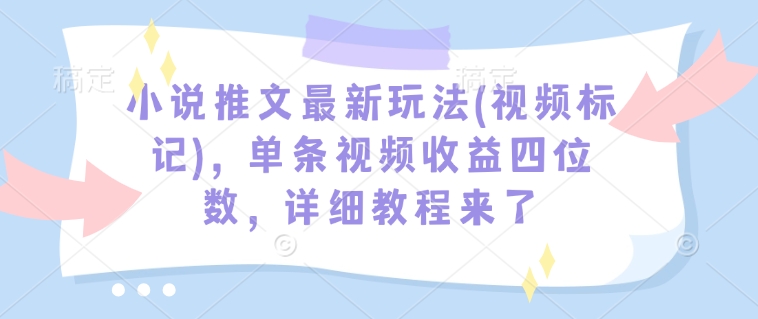 小说推文最新玩法(视频标记)，单条视频收益四位数，详细教程来了-学习笔记资源库