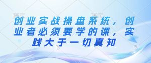 创业实战操盘系统,创业者必须要学的课,实践大于一切真知-学习笔记资源库