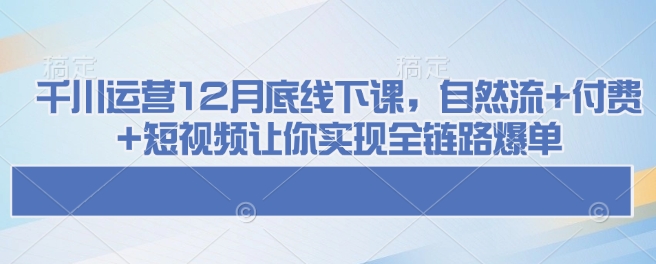 千川运营12月底线下课，自然流+付费+短视频让你实现全链路爆单-学习笔记资源库