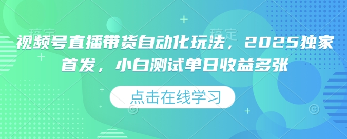 视频号直播带货自动化玩法，2025独家首发，小白测试单日收益多张【揭秘】-学习笔记资源库