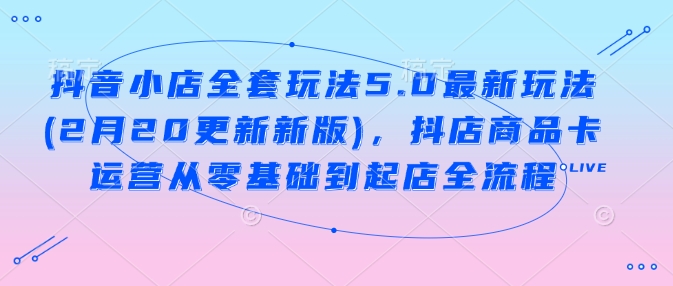 抖音小店全套玩法5.0最新玩法(2月20更新新版)，抖店商品卡运营从零基础到起店全流程-学习笔记资源库