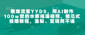 萌宠流量YYDS,用AI制作100w赞的水豚搓澡视频,傻瓜式投喂教程,涨粉、变现两不误-学习笔记资源库